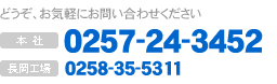 どうぞお気軽にお電話ください　本社:0257-24-3452　長岡工場:0258-35-5311